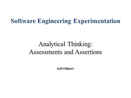 Software Engineering Experimentation Analytical Thinking: Assessments and Assertions Jeff Offutt©