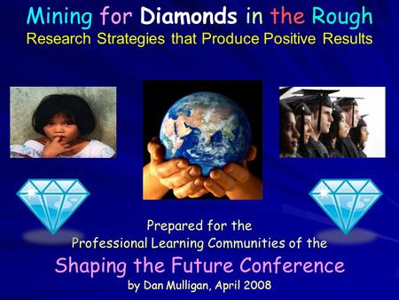 Prepared for the Professional Learning Communities of the Shaping the Future Conference by Dan Mulligan, April 2008 Mining for Diamonds in the Rough Research.