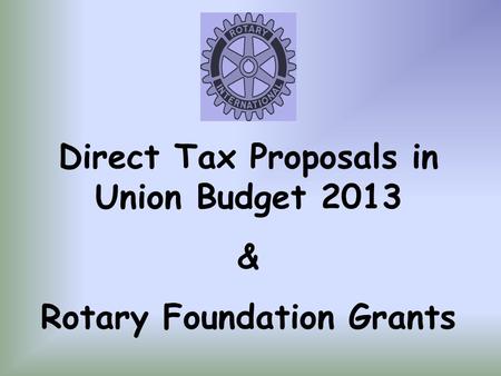 Direct Tax Proposals in Union Budget 2013 & Rotary Foundation Grants.