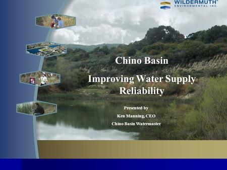 Chino Basin Improving Water Supply Reliability Presented by Ken Manning, CEO Chino Basin Watermaster.