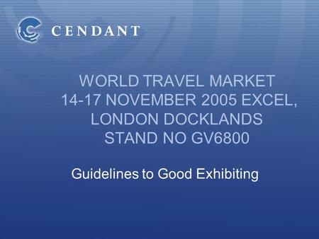 WORLD TRAVEL MARKET 14-17 NOVEMBER 2005 EXCEL, LONDON DOCKLANDS STAND NO GV6800 Guidelines to Good Exhibiting.