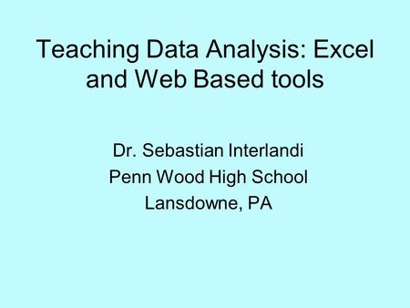 Teaching Data Analysis: Excel and Web Based tools Dr. Sebastian Interlandi Penn Wood High School Lansdowne, PA.