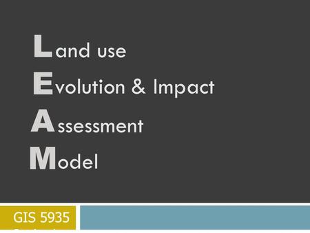 L E A M and use volution & Impact ssessment odel GIS 5935 Javier Leung.