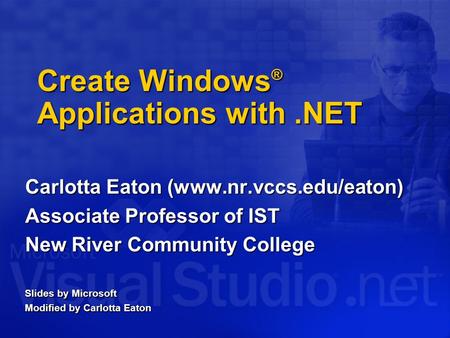 Create Windows ® Applications with.NET Carlotta Eaton (www.nr.vccs.edu/eaton) Associate Professor of IST New River Community College Slides by Microsoft.