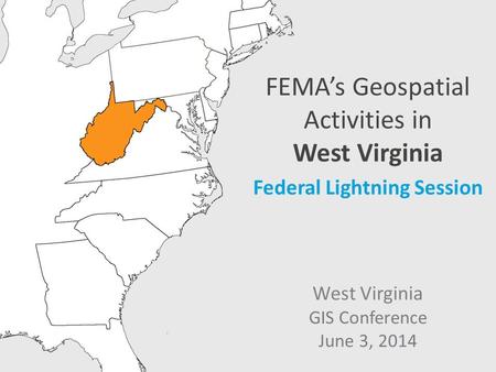 FEMA’s Geospatial Activities in West Virginia Federal Lightning Session West Virginia GIS Conference June 3, 2014.