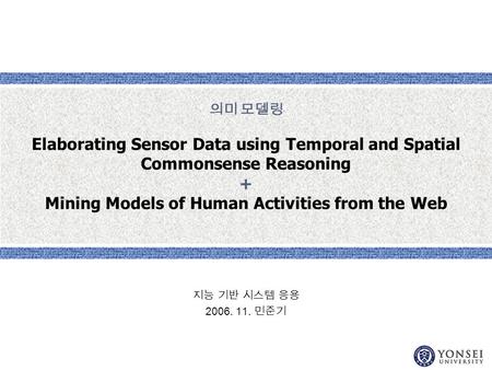 의미 모델링 Elaborating Sensor Data using Temporal and Spatial Commonsense Reasoning + Mining Models of Human Activities from the Web 지능 기반 시스템 응용 2006. 11.