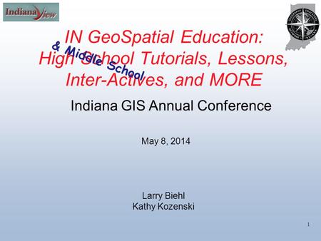 IN GeoSpatial Education: High School Tutorials, Lessons, Inter-Actives, and MORE 1 May 8, 2014 Indiana GIS Annual Conference Larry Biehl Kathy Kozenski.