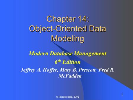 1 © Prentice Hall, 2002 Chapter 14: Object-Oriented Data Modeling Modern Database Management 6 th Edition Jeffrey A. Hoffer, Mary B. Prescott, Fred R.