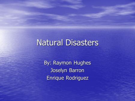 Natural Disasters By: Raymon Hughes Joselyn Barron Enrique Rodriguez.