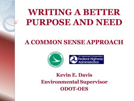 WRITING A BETTER PURPOSE AND NEED A COMMON SENSE APPROACH Kevin E. Davis Environmental Supervisor ODOT-OES.