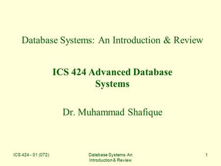 ICS 424 - 01 (072)Database Systems: An Introduction & Review 1 ICS 424 Advanced Database Systems Dr. Muhammad Shafique.