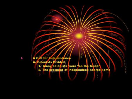 I.A Call for Independence A. Colonists Divided 1. Many colonists were “on the fence” 2. The prospect of independece scared some.