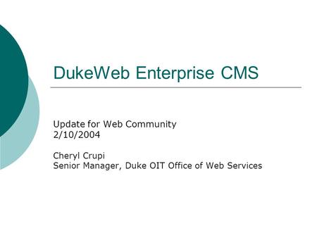 DukeWeb Enterprise CMS Update for Web Community 2/10/2004 Cheryl Crupi Senior Manager, Duke OIT Office of Web Services.