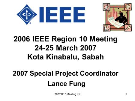 2007 R10 Meeting KK1 2006 IEEE Region 10 Meeting 24-25 March 2007 Kota Kinabalu, Sabah 2007 Special Project Coordinator Lance Fung.