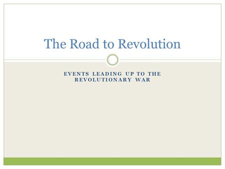 EVENTS LEADING UP TO THE REVOLUTIONARY WAR The Road to Revolution.