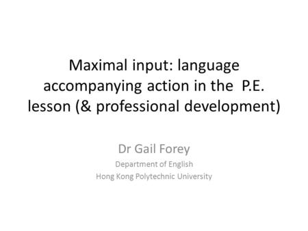 Maximal input: language accompanying action in the P.E. lesson (& professional development) Dr Gail Forey Department of English Hong Kong Polytechnic University.