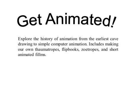 Explore the history of animation from the earliest cave drawing to simple computer animation. Includes making our own thaumatropes, flipbooks, zoetropes,