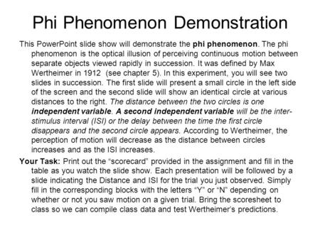 Phi Phenomenon Demonstration This PowerPoint slide show will demonstrate the phi phenomenon. The phi phenomenon is the optical illusion of perceiving continuous.