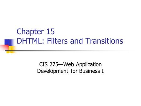 Chapter 15 DHTML: Filters and Transitions CIS 275—Web Application Development for Business I.