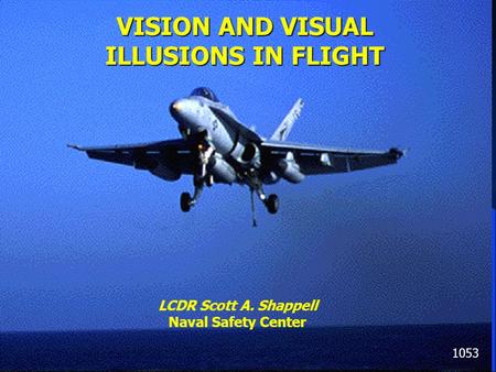 Shappell, 1996 VISION AND VISUAL ILLUSIONS IN FLIGHT 1053 LCDR Scott A. Shappell Naval Safety Center.