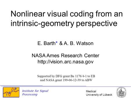 Medical University of Lübeck Institute for Signal Processing Nonlinear visual coding from an intrinsic-geometry perspective E. Barth* & A. B. Watson NASA.