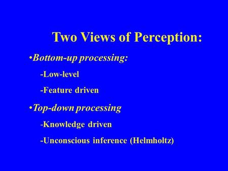 Two Views of Perception: Bottom-up processing: -Low-level -Feature driven Top-down processing -Knowledge driven -Unconscious inference (Helmholtz)