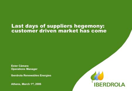 Last days of suppliers hegemony: customer driven market has come Athens, March 1 st, 2006 Ester Cámara Operations Manager Iberdrola Renewables Energies.