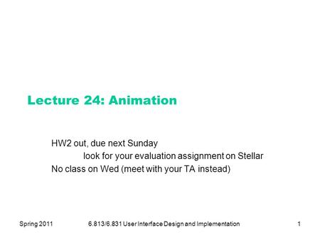 Spring 20116.813/6.831 User Interface Design and Implementation1 Lecture 24: Animation HW2 out, due next Sunday look for your evaluation assignment on.