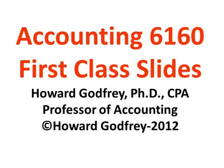 Accounting 6160 First Class Slides Howard Godfrey, Ph.D., CPA Professor of Accounting ©Howard Godfrey-2012.