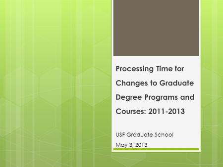 Processing Time for Changes to Graduate Degree Programs and Courses: 2011-2013 USF Graduate School May 3, 2013.