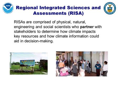 Regional Integrated Sciences and Assessments (RISA) RISAs are comprised of physical, natural, engineering and social scientists who partner with stakeholders.