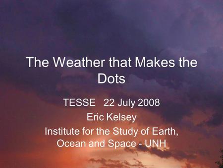 The Weather that Makes the Dots TESSE 22 July 2008 Eric Kelsey Institute for the Study of Earth, Ocean and Space - UNH.