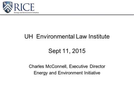 UH Environmental Law Institute Sept 11, 2015 Charles McConnell, Executive Director Energy and Environment Initiative.