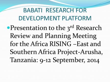 BABATI RESEARCH FOR DEVELOPMENT PLATFORM Presentation to the 3 rd Research Review and Planning Meeting for the Africa RISING –East and Southern Africa.