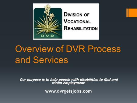 Overview of DVR Process and Services Our purpose is to help people with disabilities to find and retain employment. www.dvrgetsjobs.com.