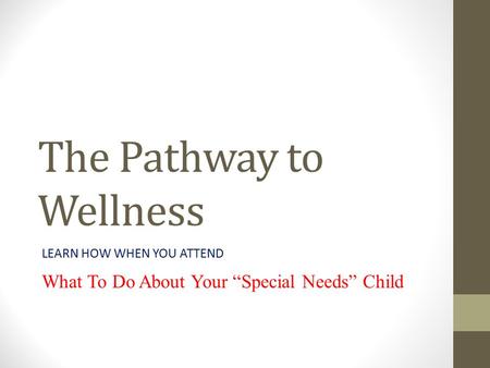 The Pathway to Wellness LEARN HOW WHEN YOU ATTEND What To Do About Your “Special Needs” Child.