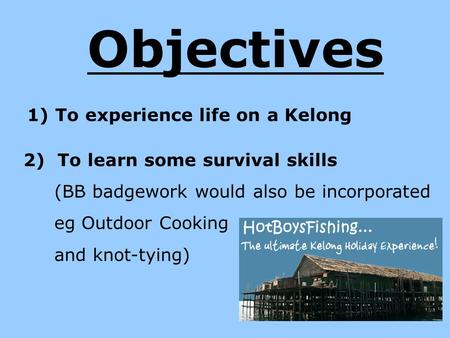 Objectives 1) To experience life on a Kelong 2) To learn some survival skills (BB badgework would also be incorporated eg Outdoor Cooking and knot-tying)