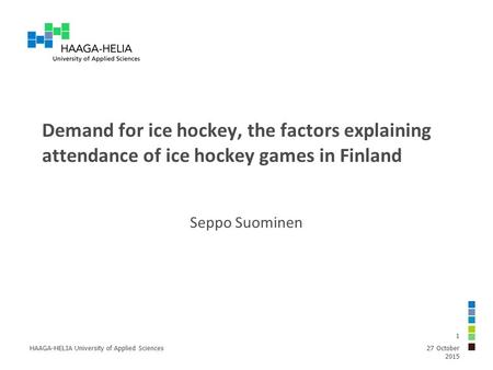 Demand for ice hockey, the factors explaining attendance of ice hockey games in Finland Seppo Suominen 27 October 2015 HAAGA-HELIA University of Applied.