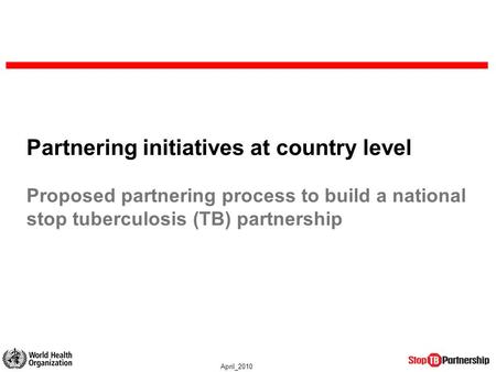 April_2010 Partnering initiatives at country level Proposed partnering process to build a national stop tuberculosis (TB) partnership.