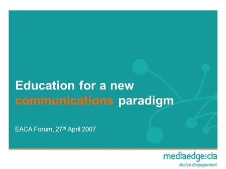 Education for a new communications paradigm EACA Forum, 27 th April 2007.