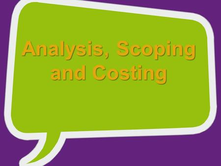 Analysis, Scoping and Costing. Analysis The purpose of analysis is to confirm the current needs of the business or marketplace. It defines – The current.