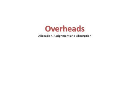 Overheads Overheads Allocation, Assignment and Absorption.