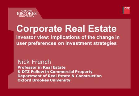 Corporate Real Estate Investor view: implications of the change in user preferences on investment strategies Nick French Professor in Real Estate & DTZ.