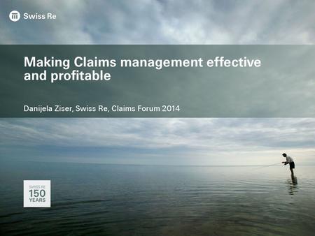 Making Claims management effective and profitable Danijela Ziser, Swiss Re, Claims Forum 2014.