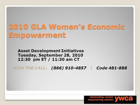 2010 GLA Women’s Economic Empowerment Asset Development Initiatives Tuesday, September 28, 2010 12:30 pm ET / 11:30 am CT JOIN THE CALL: (866) 910-4857.