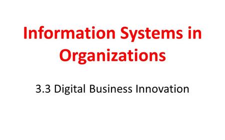 Information Systems in Organizations 3.3 Digital Business Innovation.