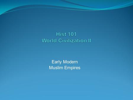 Early Modern Muslim Empires Early Modern Muslim Empires Introduction This lecture will examine the three great empires whose heyday lasted from approximately.