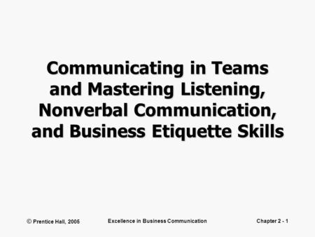 © Prentice Hall, 2005 Excellence in Business CommunicationChapter 2 - 1 Communicating in Teams and Mastering Listening, Nonverbal Communication, and Business.