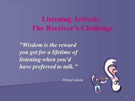 1 Listening Actively: The Receiver’s Challenge Wisdom is the reward you get for a lifetime of listening when you'd have preferred to talk. - Doug Larson.