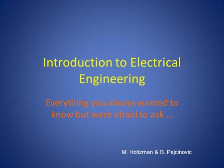 Introduction to Electrical Engineering Everything you always wanted to know but were afraid to ask … M. Holtzman & B. Pejcinovic.